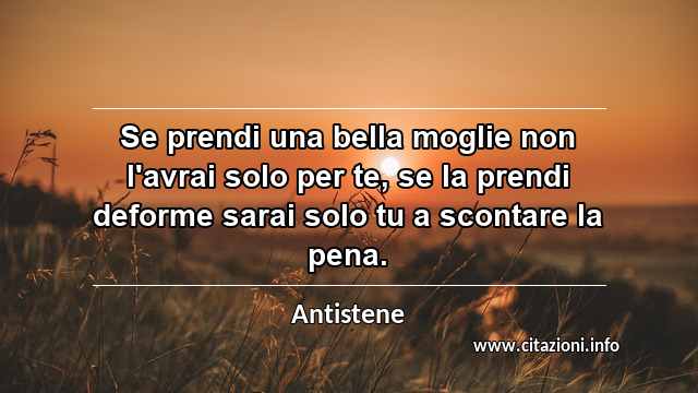 “Se prendi una bella moglie non l'avrai solo per te, se la prendi deforme sarai solo tu a scontare la pena.”