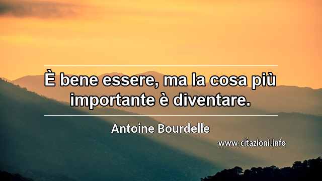 “È bene essere, ma la cosa più importante è diventare.”