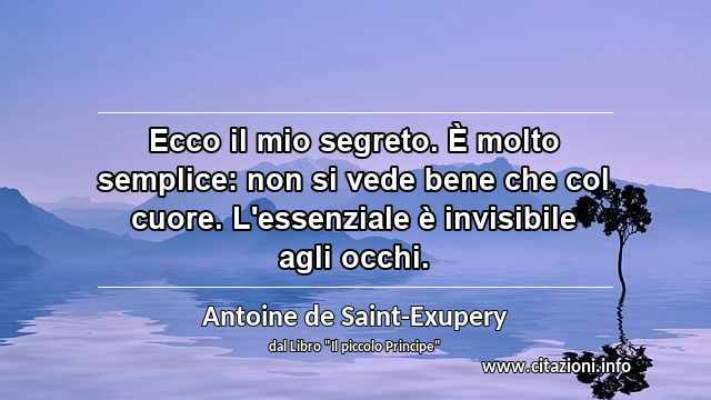 “Ecco il mio segreto. È molto semplice: non si vede bene che col cuore. L'essenziale è invisibile agli occhi.”
