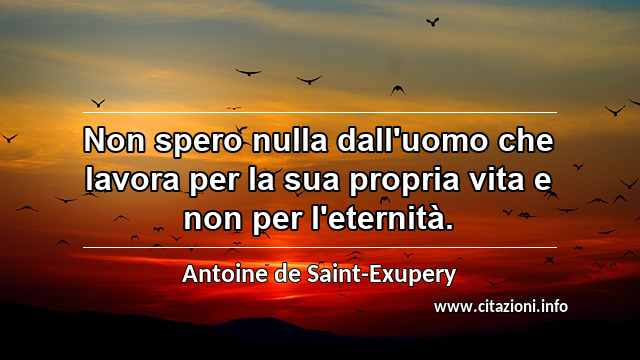 “Non spero nulla dall'uomo che lavora per la sua propria vita e non per l'eternità.”