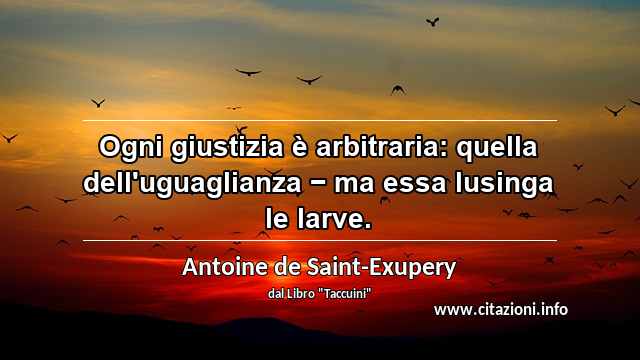 “Ogni giustizia è arbitraria: quella dell'uguaglianza − ma essa lusinga le larve.”