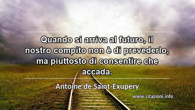 “Quando si arriva al futuro, il nostro compito non è di prevederlo, ma piuttosto di consentire che accada.”