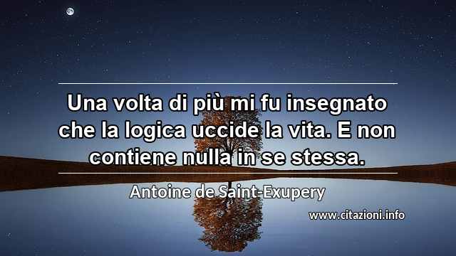 “Una volta di più mi fu insegnato che la logica uccide la vita. E non contiene nulla in se stessa.”