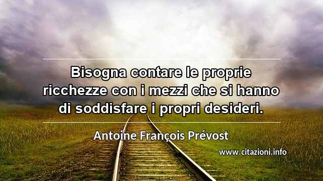 “Bisogna contare le proprie ricchezze con i mezzi che si hanno di soddisfare i propri desideri.”