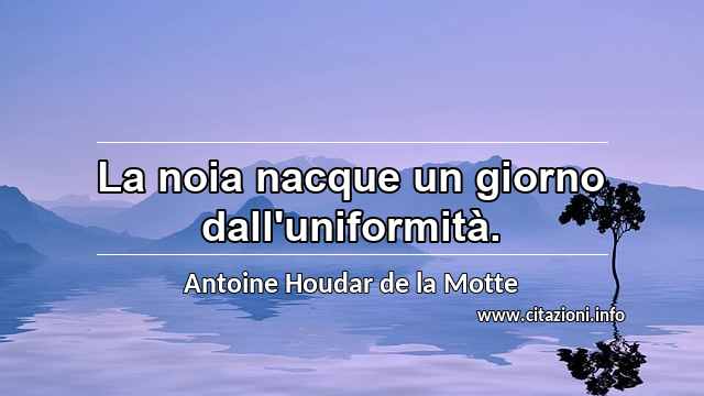 “La noia nacque un giorno dall'uniformità.”
