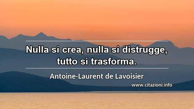 “Nulla si crea, nulla si distrugge, tutto si trasforma.”