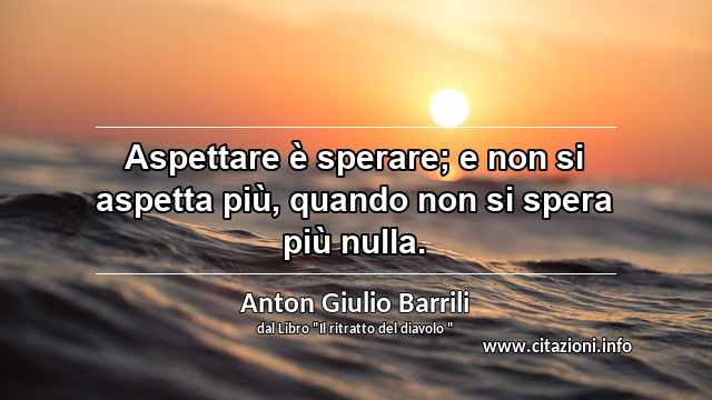 “Aspettare è sperare; e non si aspetta più, quando non si spera più nulla.”