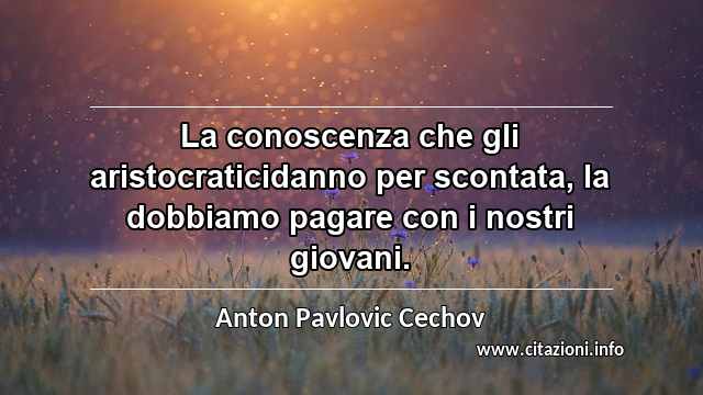 “La conoscenza che gli aristocraticidanno per scontata, la dobbiamo pagare con i nostri giovani.”