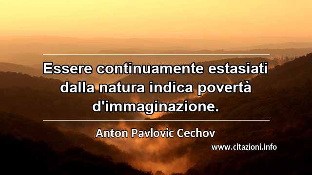 “Essere continuamente estasiati dalla natura indica povertà d'immaginazione.”