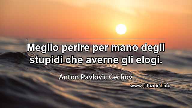“Meglio perire per mano degli stupidi che averne gli elogi.”
