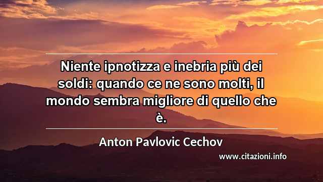 “Niente ipnotizza e inebria più dei soldi: quando ce ne sono molti, il mondo sembra migliore di quello che è.”
