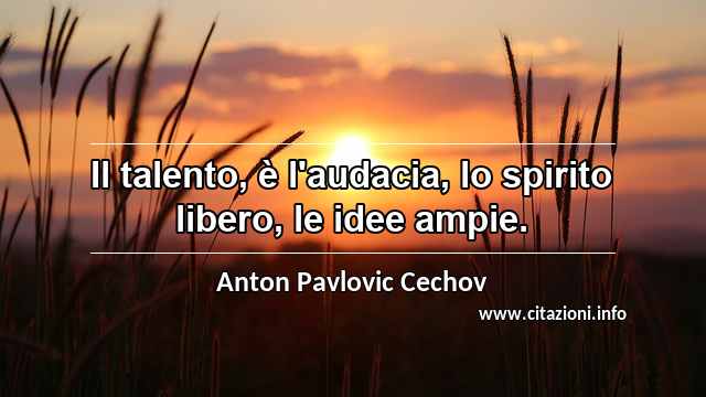 “Il talento, è l'audacia, lo spirito libero, le idee ampie.”