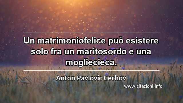“Un matrimoniofelice può esistere solo fra un maritosordo e una mogliecieca.”