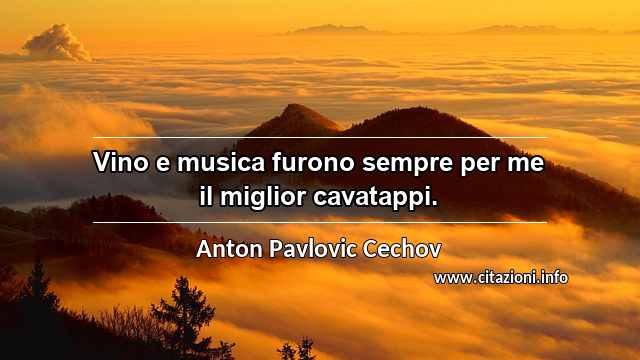 “Vino e musica furono sempre per me il miglior cavatappi.”