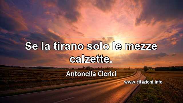 “Se la tirano solo le mezze calzette.”