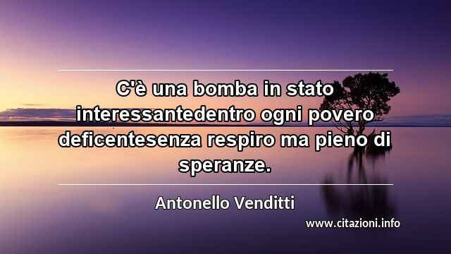 “C'è una bomba in stato interessantedentro ogni povero deficentesenza respiro ma pieno di speranze.”