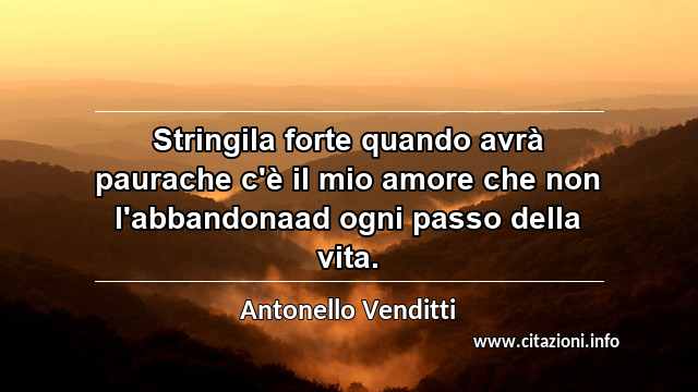 “Stringila forte quando avrà paurache c'è il mio amore che non l'abbandonaad ogni passo della vita.”