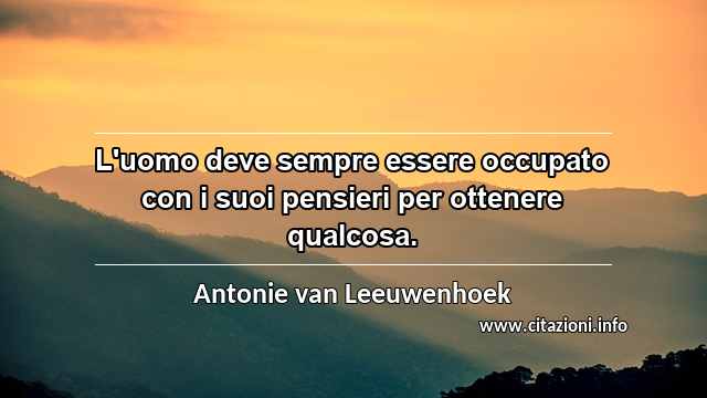 “L'uomo deve sempre essere occupato con i suoi pensieri per ottenere qualcosa.”