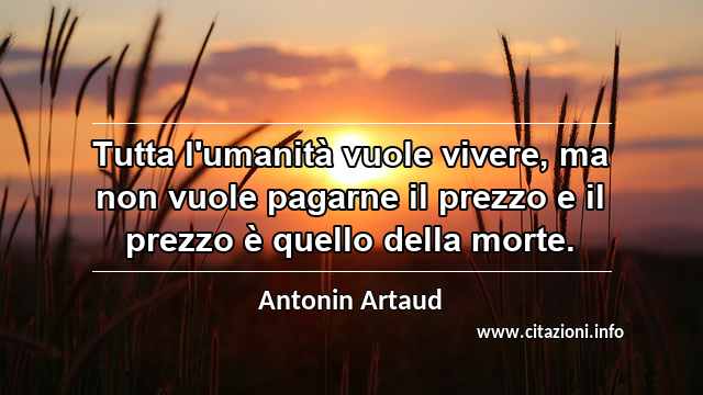 “Tutta l'umanità vuole vivere, ma non vuole pagarne il prezzo e il prezzo è quello della morte.”