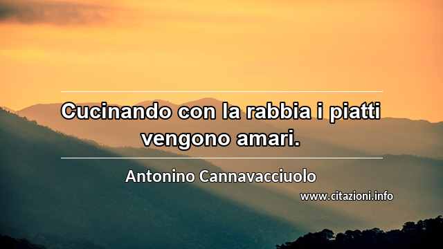 “Cucinando con la rabbia i piatti vengono amari.”