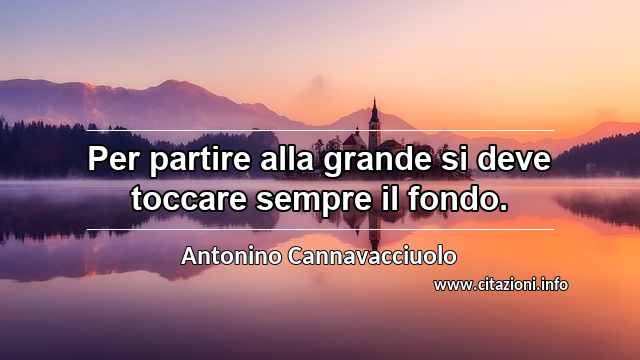 “Per partire alla grande si deve toccare sempre il fondo.”