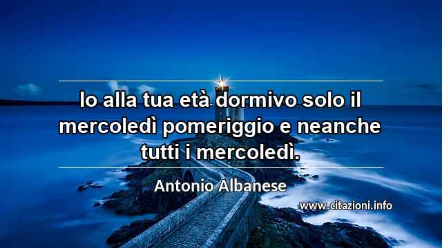 “Io alla tua età dormivo solo il mercoledì pomeriggio e neanche tutti i mercoledì.”