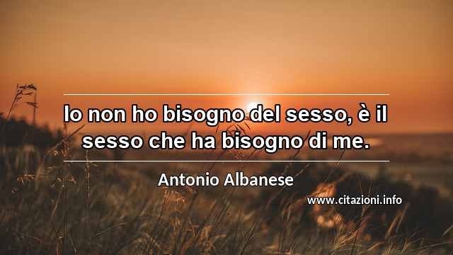 “Io non ho bisogno del sesso, è il sesso che ha bisogno di me.”