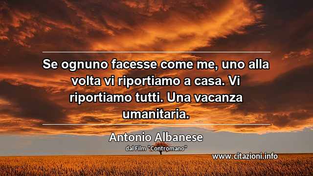 “Se ognuno facesse come me, uno alla volta vi riportiamo a casa. Vi riportiamo tutti. Una vacanza umanitaria.”