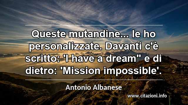 Queste mutandine... le ho personalizzate. Davanti c'è scritto: 'I have a dream" e di dietro: 'Mission impossible'.