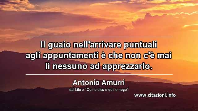 “Il guaio nell'arrivare puntuali agli appuntamenti è che non c'è mai lì nessuno ad apprezzarlo.”