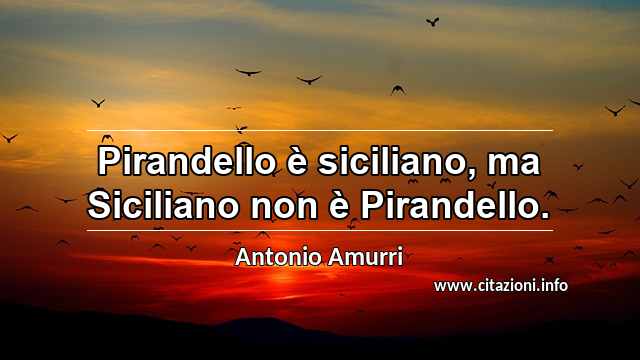 “Pirandello è siciliano, ma Siciliano non è Pirandello.”