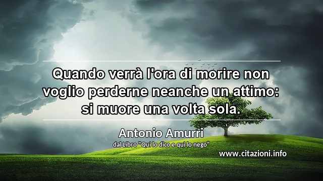 “Quando verrà l'ora di morire non voglio perderne neanche un attimo: si muore una volta sola.”