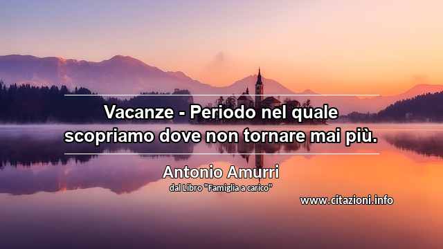 “Vacanze - Periodo nel quale scopriamo dove non tornare mai più.”