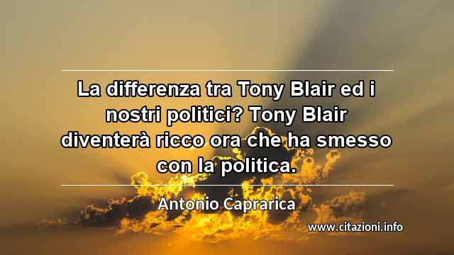 “La differenza tra Tony Blair ed i nostri politici? Tony Blair diventerà ricco ora che ha smesso con la politica.”