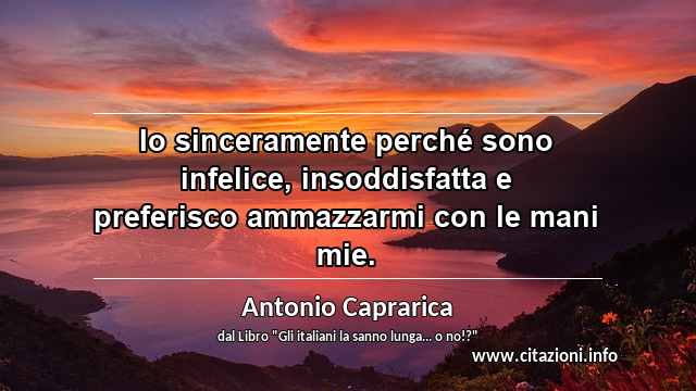 “Io sinceramente perché sono infelice, insoddisfatta e preferisco ammazzarmi con le mani mie.”
