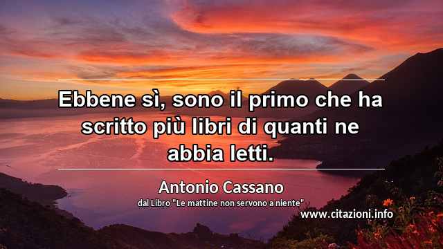 “Ebbene sì, sono il primo che ha scritto più libri di quanti ne abbia letti.”