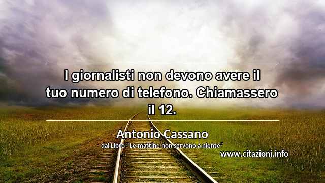 “I giornalisti non devono avere il tuo numero di telefono. Chiamassero il 12.”