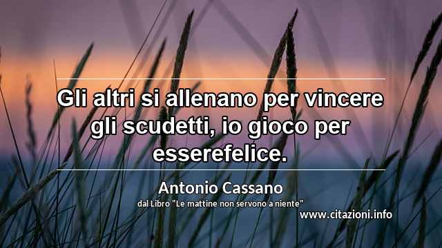 “Gli altri si allenano per vincere gli scudetti, io gioco per esserefelice.”