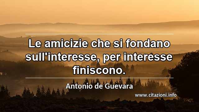 “Le amicizie che si fondano sull'interesse, per interesse finiscono.”