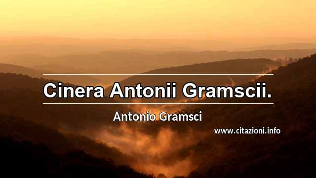 “Cinera Antonii Gramscii.”