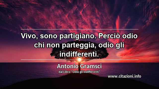 “Vivo, sono partigiano. Perciò odio chi non parteggia, odio gli indifferenti.”