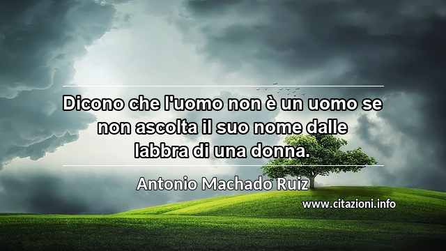 “Dicono che l'uomo non è un uomo se non ascolta il suo nome dalle labbra di una donna.”