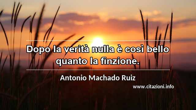 “Dopo la verità nulla è così bello quanto la finzione.”