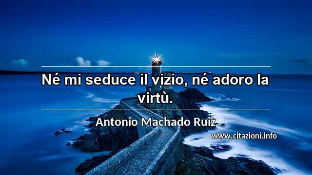 “Né mi seduce il vizio, né adoro la virtù.”