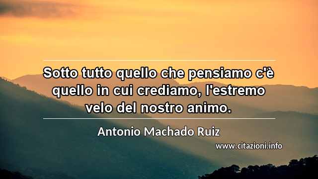 “Sotto tutto quello che pensiamo c'è quello in cui crediamo, l'estremo velo del nostro animo.”