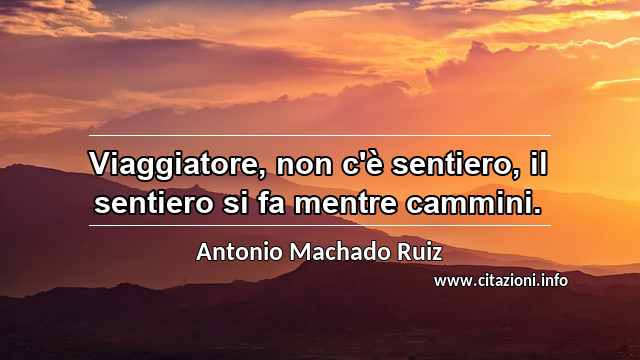“Viaggiatore, non c'è sentiero, il sentiero si fa mentre cammini.”