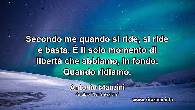 “Secondo me quando si ride, si ride e basta. È il solo momento di libertà che abbiamo, in fondo. Quando ridiamo.”