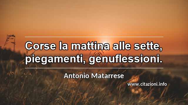 “Corse la mattina alle sette, piegamenti, genuflessioni.”