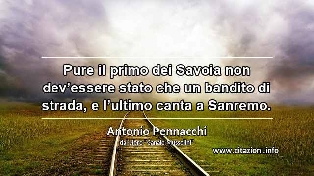 “Pure il primo dei Savoia non dev’essere stato che un bandito di strada, e l’ultimo canta a Sanremo.”