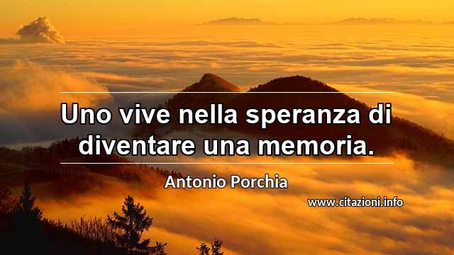 “Uno vive nella speranza di diventare una memoria.”
